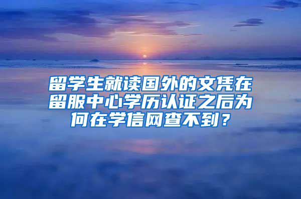 留学生就读国外的文凭在留服中心学历认证之后为何在学信网查不到？