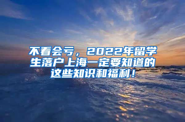 不看会亏，2022年留学生落户上海一定要知道的这些知识和福利！