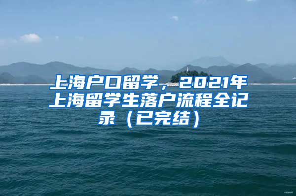 上海户口留学，2021年上海留学生落户流程全记录（已完结）