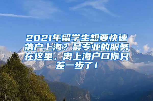 2021年留学生想要快速落户上海？最专业的服务在这里，离上海户口你只差一步了！