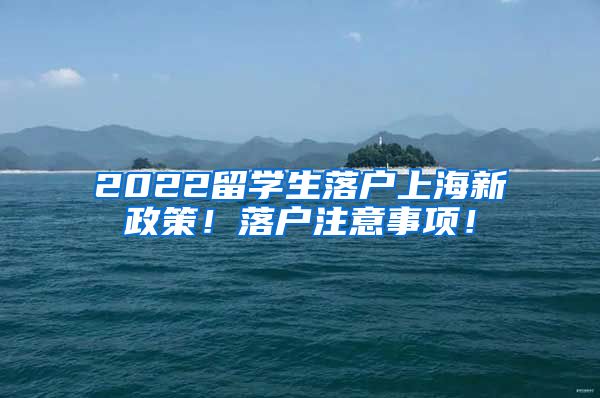 2022留学生落户上海新政策！落户注意事项！