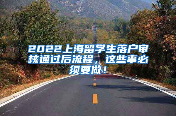 2022上海留学生落户审核通过后流程，这些事必须要做！