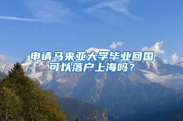 申请马来亚大学毕业回国可以落户上海吗？