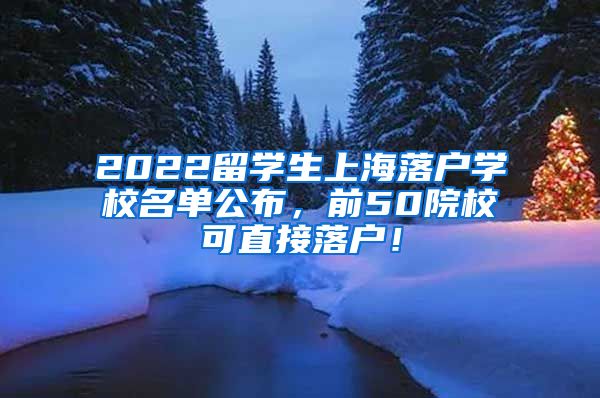 2022留学生上海落户学校名单公布，前50院校可直接落户！