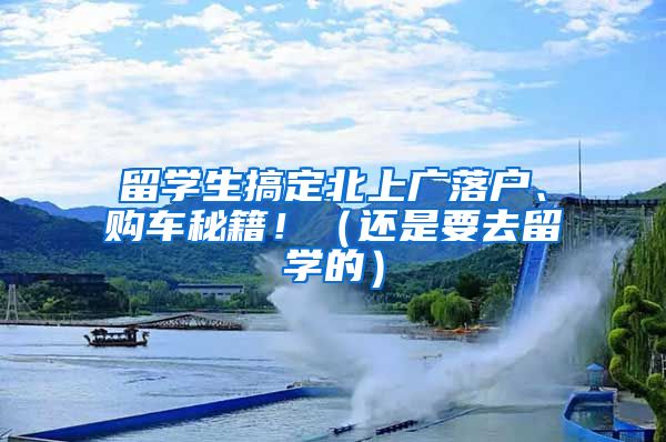 留学生搞定北上广落户、购车秘籍！（还是要去留学的）