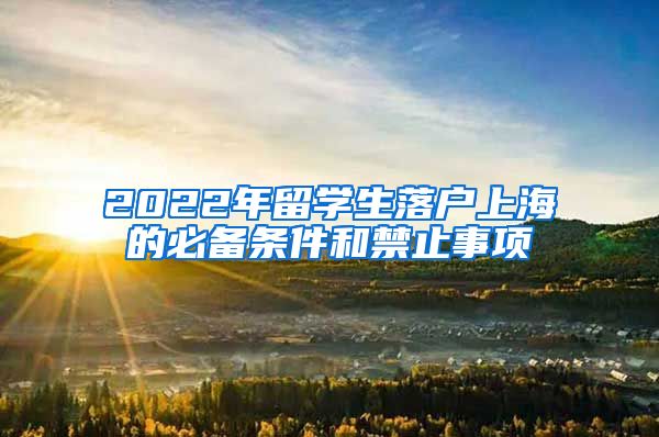 2022年留学生落户上海的必备条件和禁止事项