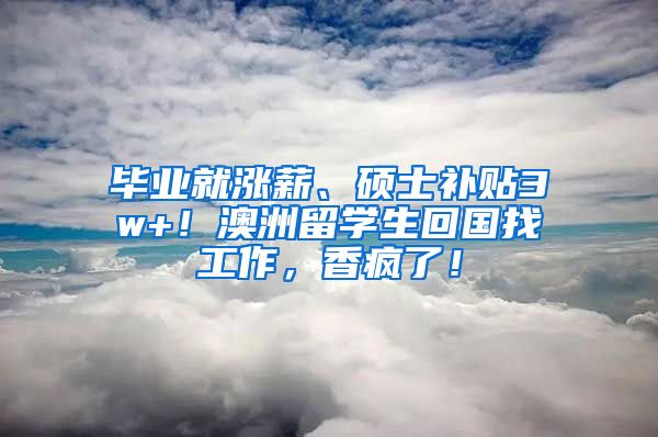 毕业就涨薪、硕士补贴3w+！澳洲留学生回国找工作，香疯了！