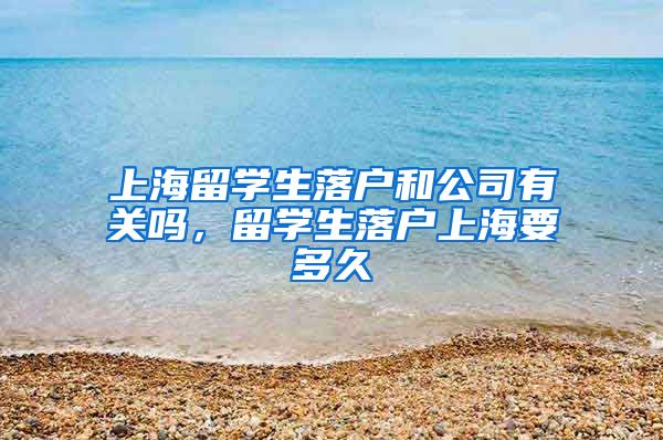 上海留学生落户和公司有关吗，留学生落户上海要多久