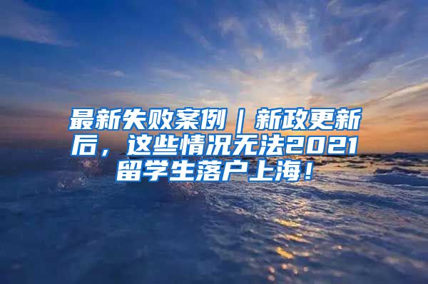 最新失败案例｜新政更新后，这些情况无法2021留学生落户上海！