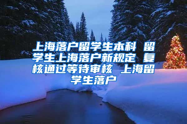 上海落户留学生本科 留学生上海落户新规定 复核通过等待审核 上海留学生落户