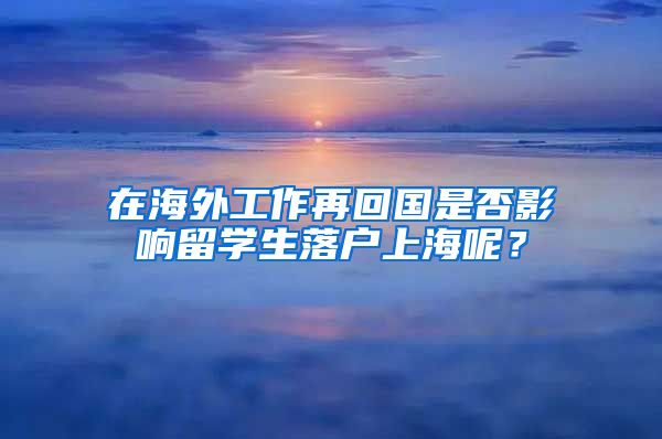 在海外工作再回国是否影响留学生落户上海呢？