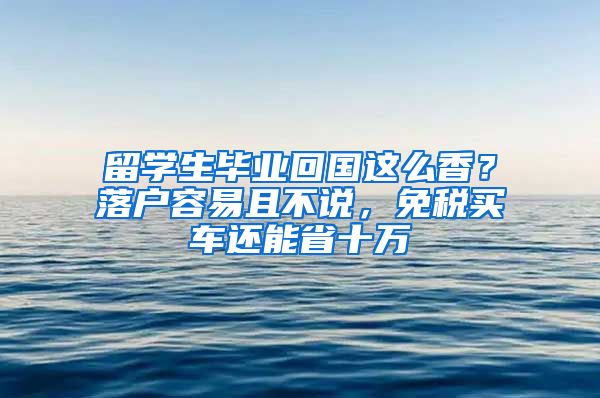 留学生毕业回国这么香？落户容易且不说，免税买车还能省十万