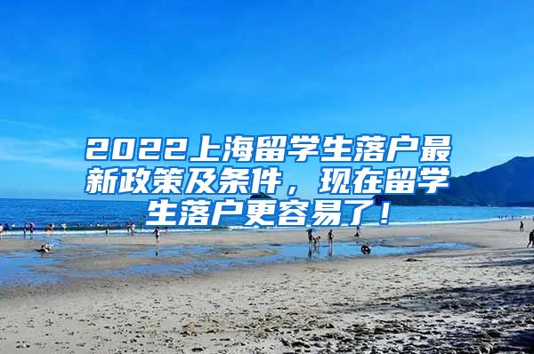 2022上海留学生落户最新政策及条件，现在留学生落户更容易了！