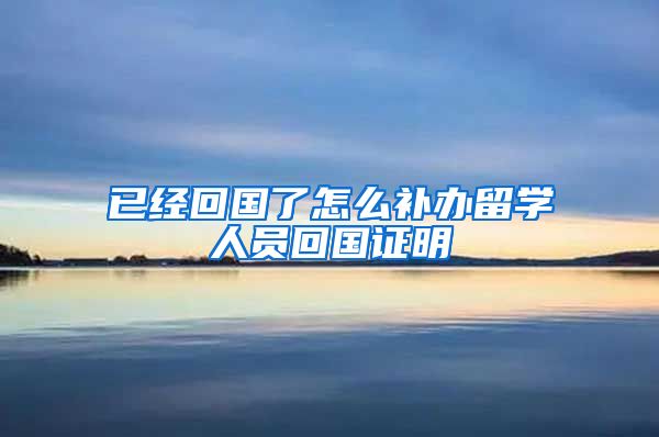 已经回国了怎么补办留学人员回国证明