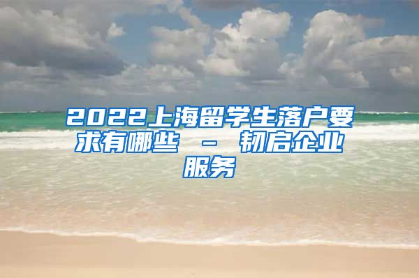 2022上海留学生落户要求有哪些 – 韧启企业服务