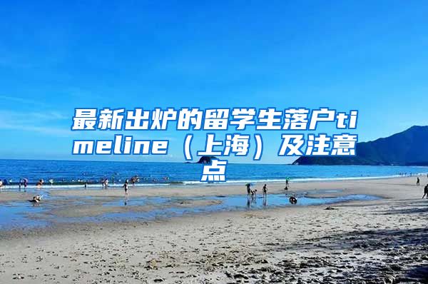 最新出炉的留学生落户timeline（上海）及注意点