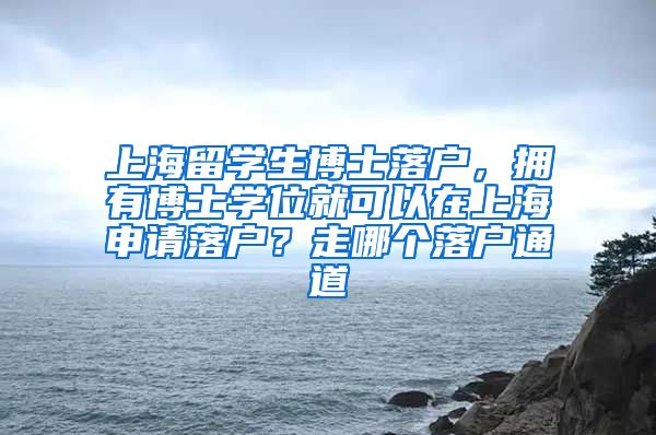 上海留学生博士落户，拥有博士学位就可以在上海申请落户？走哪个落户通道