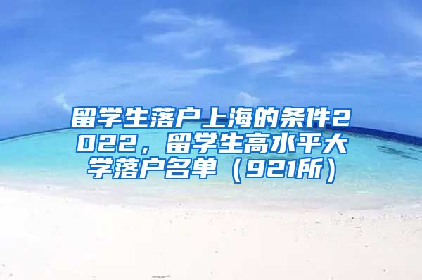 留学生落户上海的条件2022，留学生高水平大学落户名单（921所）