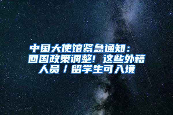 中国大使馆紧急通知： 回国政策调整! 这些外籍人员／留学生可入境