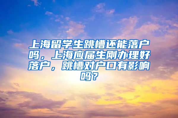 上海留学生跳槽还能落户吗，上海应届生刚办理好落户，跳槽对户口有影响吗？