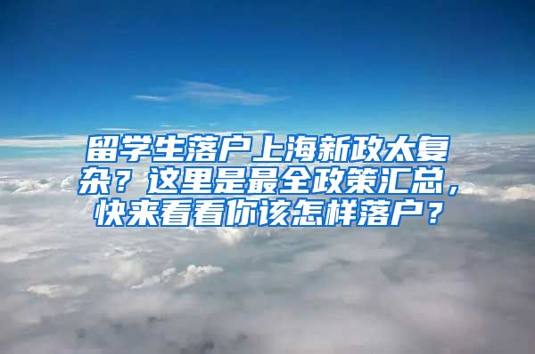 留学生落户上海新政太复杂？这里是最全政策汇总，快来看看你该怎样落户？