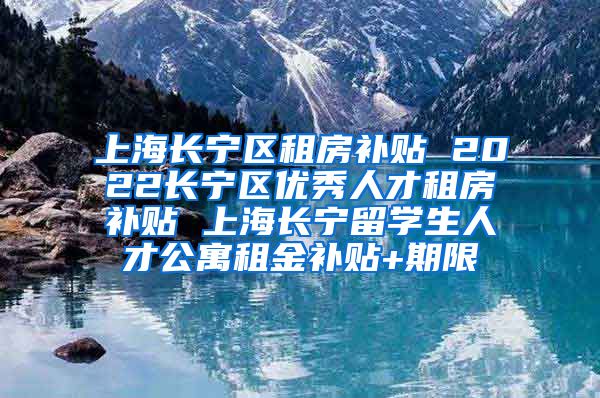 上海长宁区租房补贴 2022长宁区优秀人才租房补贴 上海长宁留学生人才公寓租金补贴+期限