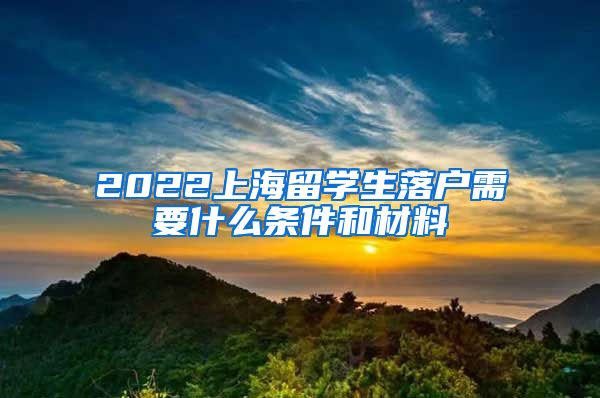 2022上海留学生落户需要什么条件和材料