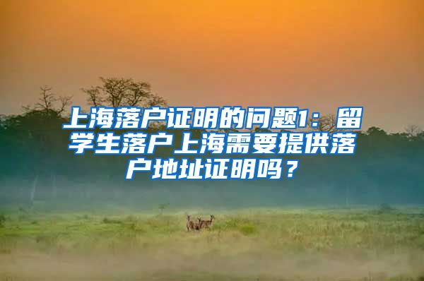 上海落户证明的问题1：留学生落户上海需要提供落户地址证明吗？