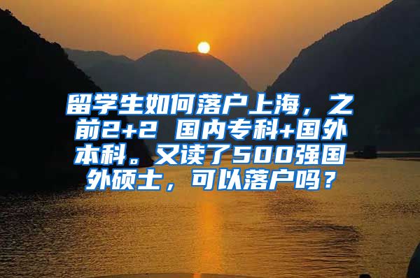 留学生如何落户上海，之前2+2 国内专科+国外本科。又读了500强国外硕士，可以落户吗？