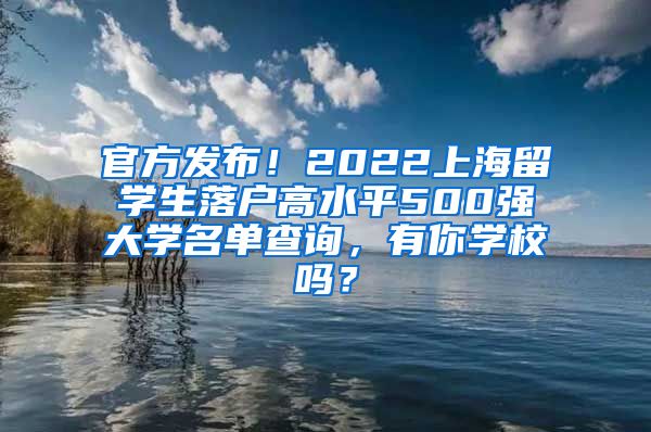 官方发布！2022上海留学生落户高水平500强大学名单查询，有你学校吗？