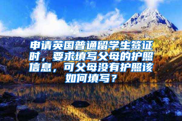 申请英国普通留学生签证时，要求填写父母的护照信息，可父母没有护照该如何填写？