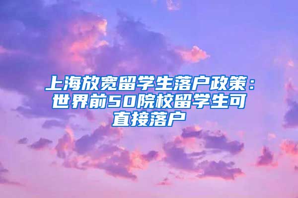 上海放宽留学生落户政策：世界前50院校留学生可直接落户