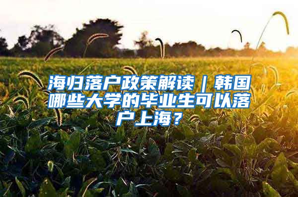 海归落户政策解读｜韩国哪些大学的毕业生可以落户上海？