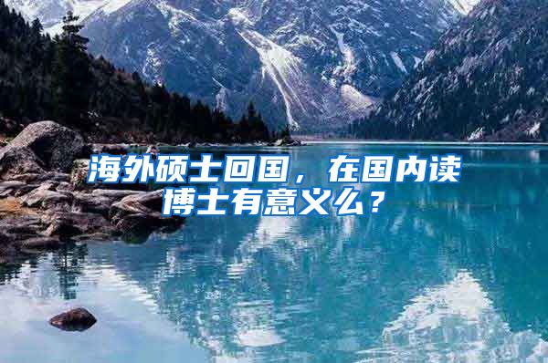 海外硕士回国，在国内读博士有意义么？