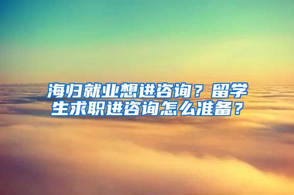 海归就业想进咨询？留学生求职进咨询怎么准备？