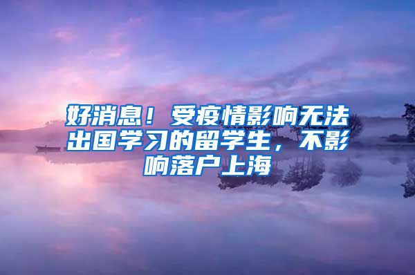 好消息！受疫情影响无法出国学习的留学生，不影响落户上海