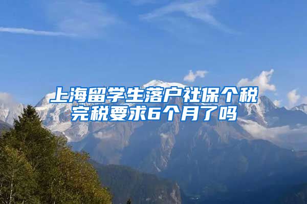 上海留学生落户社保个税完税要求6个月了吗