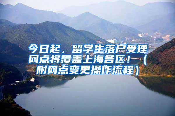 今日起，留学生落户受理网点将覆盖上海各区！（附网点变更操作流程）