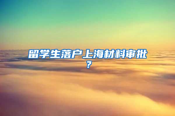 留学生落户上海材料审批？