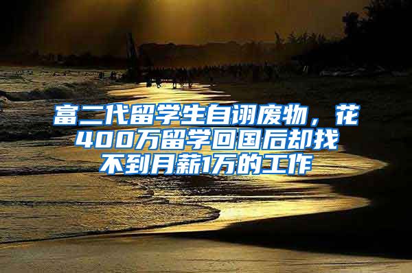 富二代留学生自诩废物，花400万留学回国后却找不到月薪1万的工作