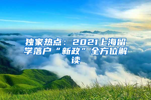 独家热点：2021上海留学落户“新政”全方位解读