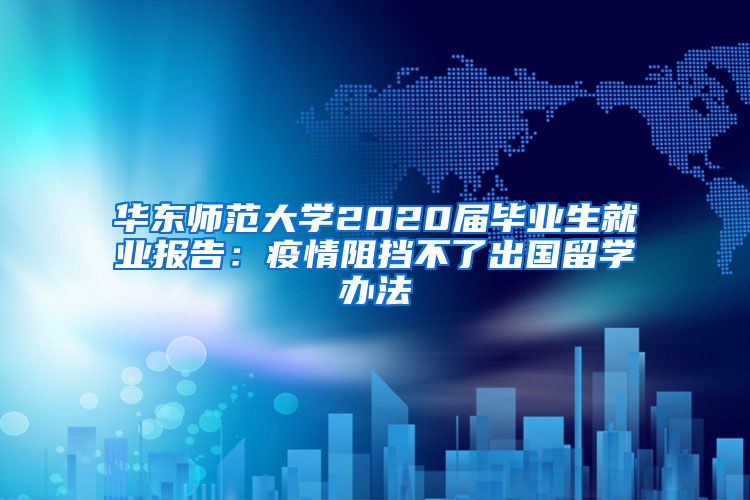 华东师范大学2020届毕业生就业报告：疫情阻挡不了出国留学办法