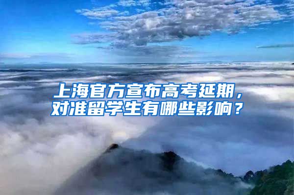 上海官方宣布高考延期，对准留学生有哪些影响？