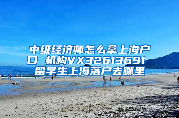 中级经济师怎么拿上海户口 机构VX32613691 留学生上海落户去哪里