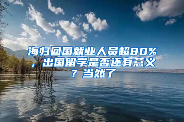 海归回国就业人员超80%，出国留学是否还有意义？当然了