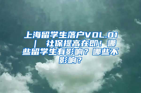 上海留学生落户VOL.01 ｜ 社保提高在即！哪些留学生有影响？哪些不影响？