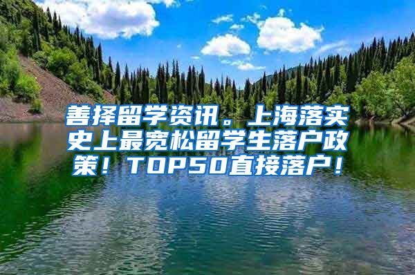 善择留学资讯。上海落实史上最宽松留学生落户政策！TOP50直接落户！