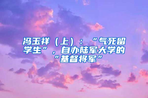 冯玉祥（上）：“气死留学生”，自办陆军大学的“基督将军”