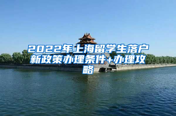 2022年上海留学生落户新政策办理条件+办理攻略