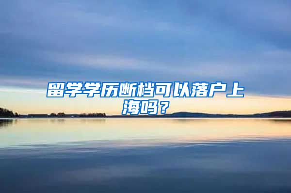 留学学历断档可以落户上海吗？